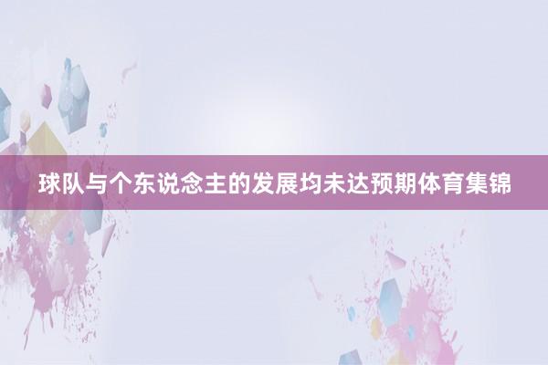 球队与个东说念主的发展均未达预期体育集锦