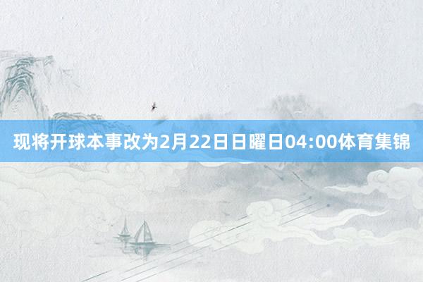 现将开球本事改为2月22日日曜日04:00体育集锦