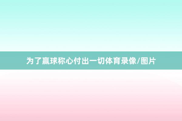 为了赢球称心付出一切体育录像/图片