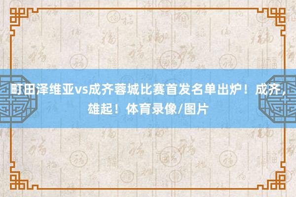 町田泽维亚vs成齐蓉城比赛首发名单出炉！成齐，雄起！体育录像/图片