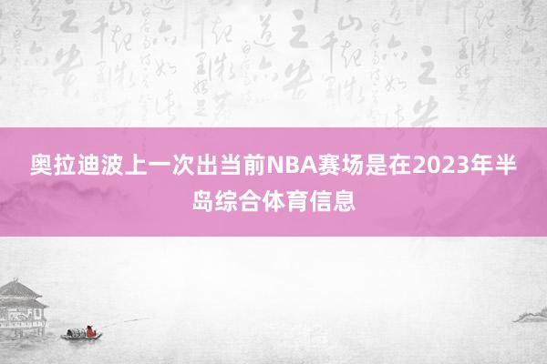 奥拉迪波上一次出当前NBA赛场是在2023年半岛综合体育信息