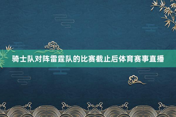 骑士队对阵雷霆队的比赛截止后体育赛事直播