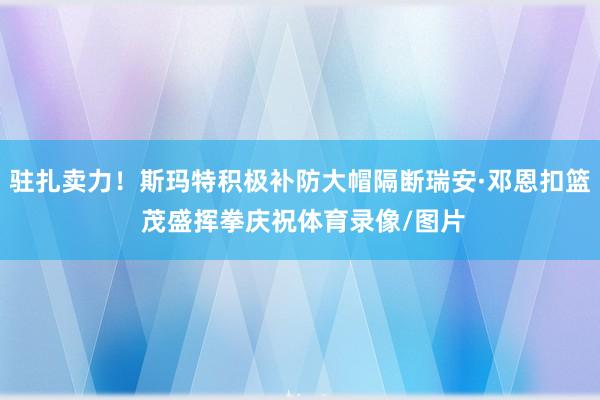 驻扎卖力！斯玛特积极补防大帽隔断瑞安·邓恩扣篮 茂盛挥拳庆祝体育录像/图片