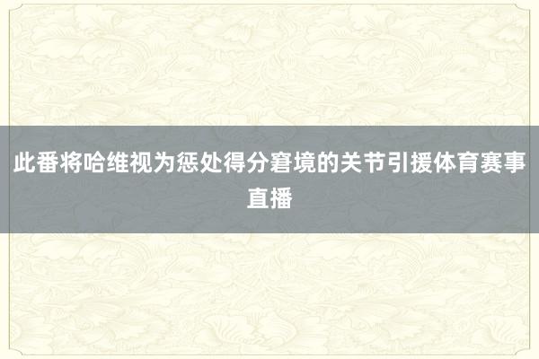 此番将哈维视为惩处得分窘境的关节引援体育赛事直播