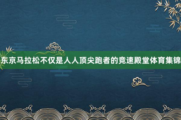 东京马拉松不仅是人人顶尖跑者的竞速殿堂体育集锦