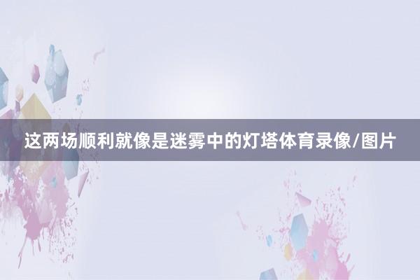这两场顺利就像是迷雾中的灯塔体育录像/图片