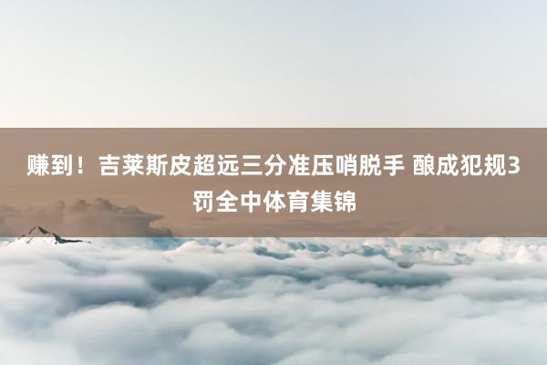 赚到！吉莱斯皮超远三分准压哨脱手 酿成犯规3罚全中体育集锦