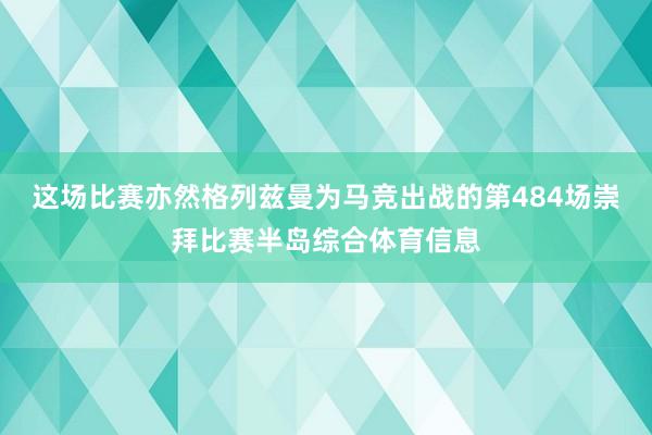 这场比赛亦然格列兹曼为马竞出战的第484场崇拜比赛半岛综合体育信息