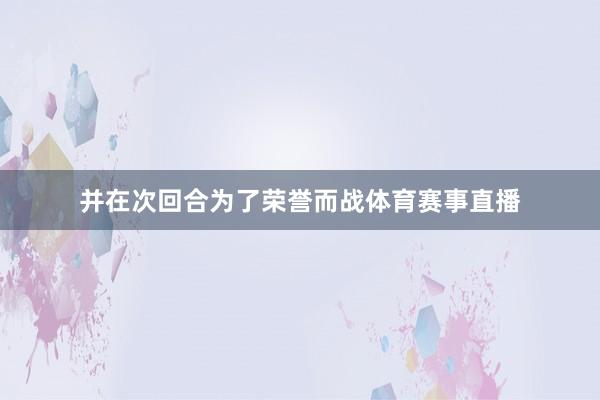 并在次回合为了荣誉而战体育赛事直播