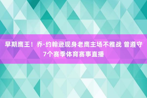 早期鹰王！乔·约翰逊现身老鹰主场不雅战 曾遵守7个赛季体育赛事直播