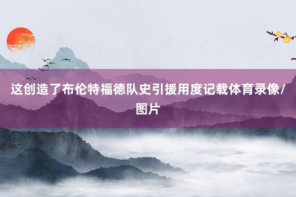 这创造了布伦特福德队史引援用度记载体育录像/图片