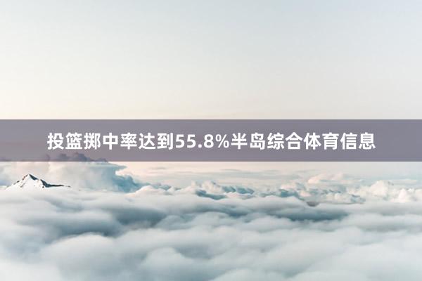 投篮掷中率达到55.8%半岛综合体育信息