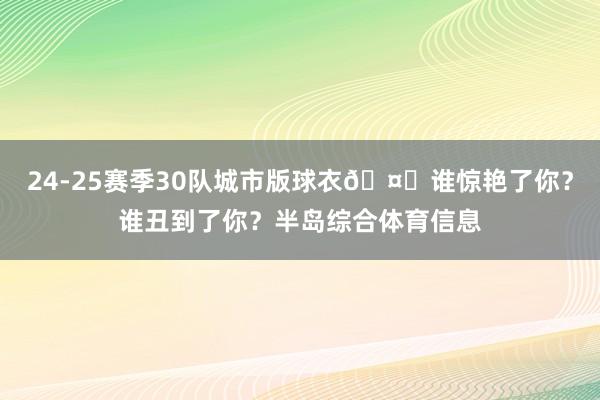 24-25赛季30队城市版球衣🤔谁惊艳了你？谁丑到了你？半岛