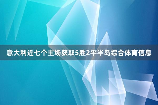 意大利近七个主场获取5胜2平半岛综合体育信息