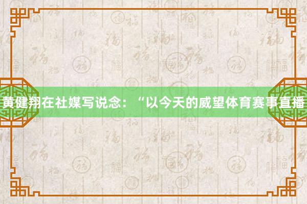 黄健翔在社媒写说念:“以今天的威望体育赛事直播