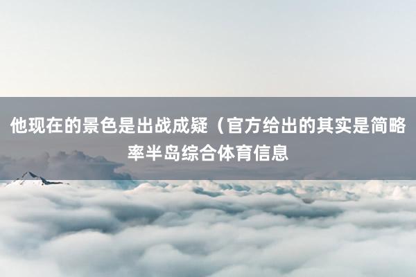 他现在的景色是出战成疑（官方给出的其实是简略率半岛综合体育信