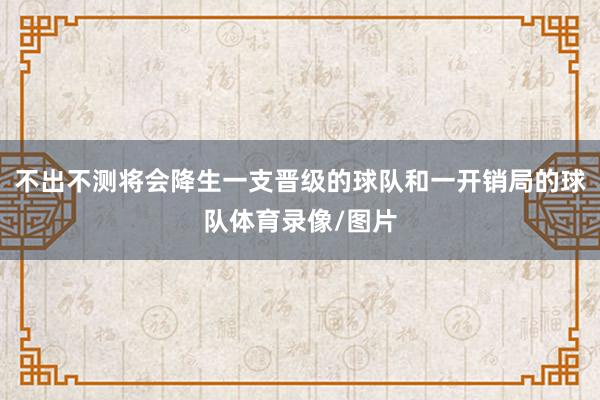 不出不测将会降生一支晋级的球队和一开销局的球队体育录像/图片