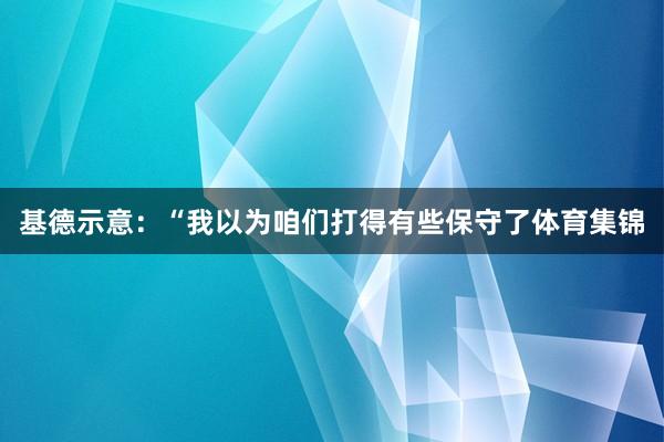 基德示意：“我以为咱们打得有些保守了体育集锦