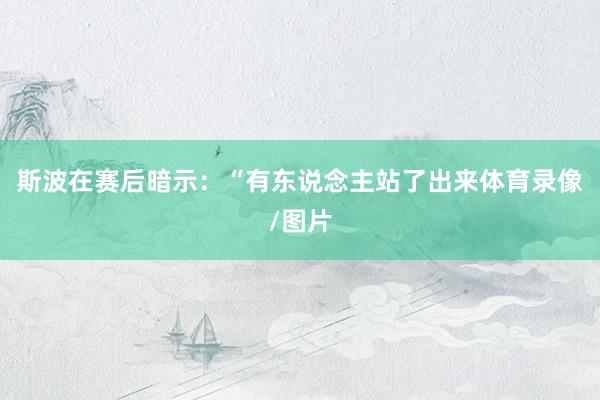 斯波在赛后暗示：“有东说念主站了出来体育录像/图片
