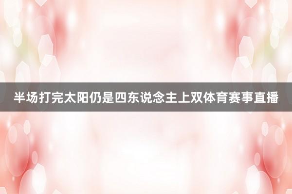 半场打完太阳仍是四东说念主上双体育赛事直播
