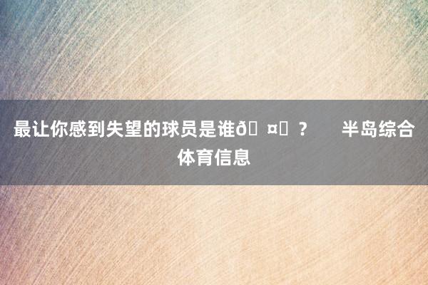 最让你感到失望的球员是谁🤔？     半岛综合体育信息