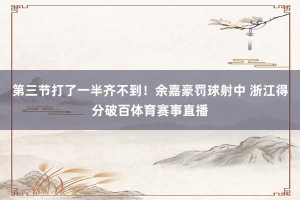 第三节打了一半齐不到！余嘉豪罚球射中 浙江得分破百体育赛事直